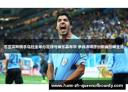 苏亚雷斯携手乌拉圭举办足球与音乐嘉年华 亲自演唱原创歌曲引爆全场