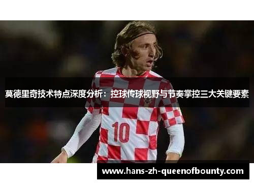 莫德里奇技术特点深度分析：控球传球视野与节奏掌控三大关键要素