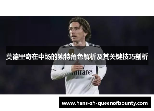 莫德里奇在中场的独特角色解析及其关键技巧剖析
