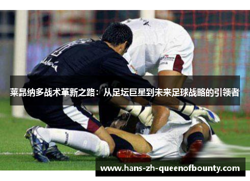 莱昂纳多战术革新之路：从足坛巨星到未来足球战略的引领者