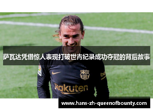 萨瓦达凭借惊人表现打破世青纪录成功夺冠的背后故事