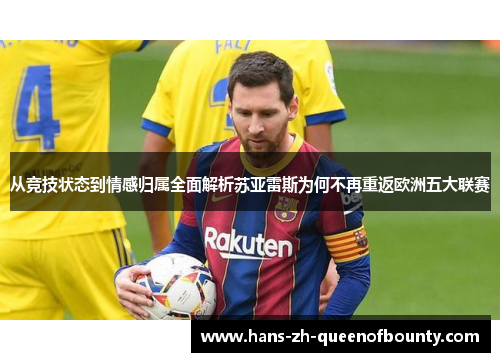 从竞技状态到情感归属全面解析苏亚雷斯为何不再重返欧洲五大联赛