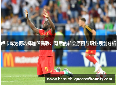 卢卡库为何选择加盟曼联：背后的转会原因与职业规划分析