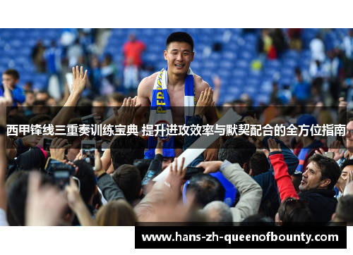 西甲锋线三重奏训练宝典 提升进攻效率与默契配合的全方位指南
