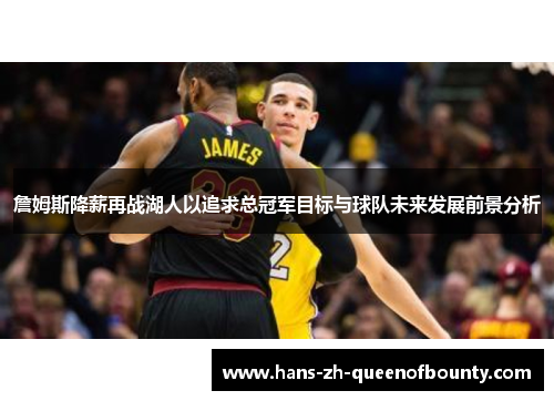 詹姆斯降薪再战湖人以追求总冠军目标与球队未来发展前景分析