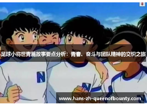 足球小将世青篇故事要点分析:青春、奋斗与团队精神的交织之旅 足球小将世青篇故事要点分析:青春、奋斗与团队精神的交织之旅
