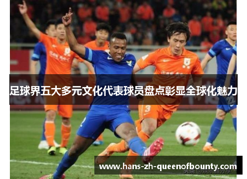 足球界五大多元文化代表球员盘点彰显全球化魅力