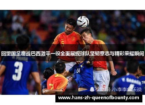 回望国足鏖战巴西激平一役全面展现球队坚韧意志与精彩荣耀瞬间