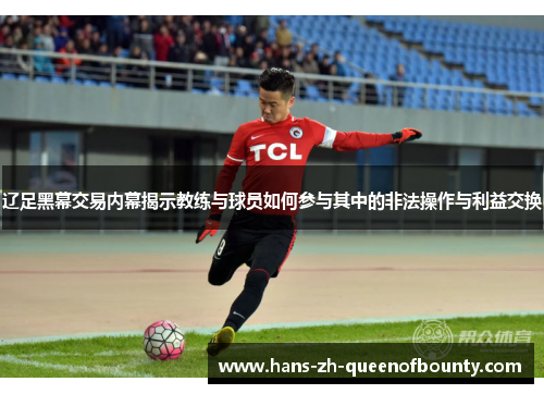 辽足黑幕交易内幕揭示教练与球员如何参与其中的非法操作与利益交换