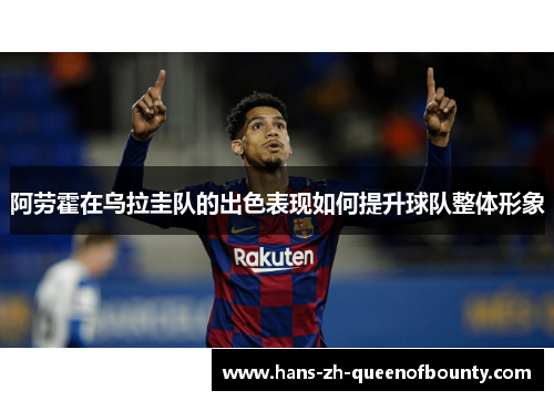 阿劳霍在乌拉圭队的出色表现如何提升球队整体形象