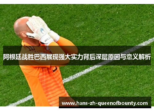 阿根廷战胜巴西展现强大实力背后深层原因与意义解析