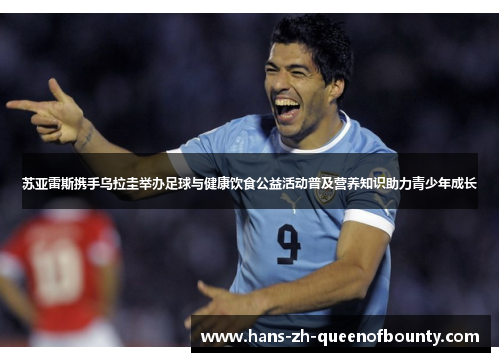 苏亚雷斯携手乌拉圭举办足球与健康饮食公益活动普及营养知识助力青少年成长 苏亚雷斯携手乌拉圭举办足球与健康饮食公益活动普及营养知识助力青少年成长