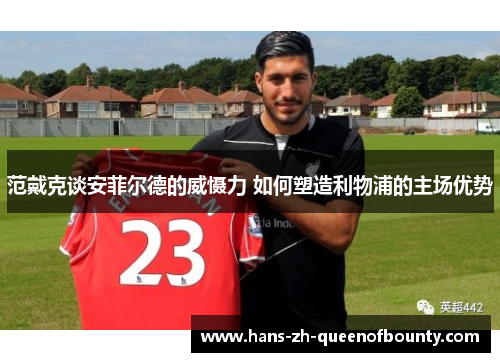 范戴克谈安菲尔德的威慑力 如何塑造利物浦的主场优势