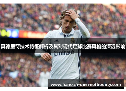 莫德里奇技术特征解析及其对现代足球比赛风格的深远影响 莫德里奇技术特征解析及其对现代足球比赛风格的深远影响