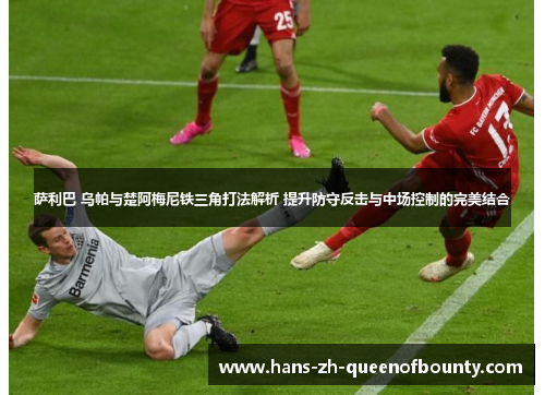 萨利巴 乌帕与楚阿梅尼铁三角打法解析 提升防守反击与中场控制的完美结合 萨利巴 乌帕与楚阿梅尼铁三角打法解析 提升防守反击与中场控制的完美结合