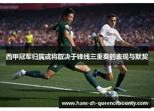 西甲冠军归属或将取决于锋线三重奏的表现与默契