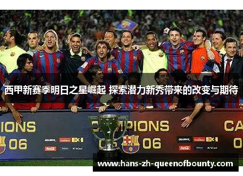 西甲新赛季明日之星崛起 探索潜力新秀带来的改变与期待