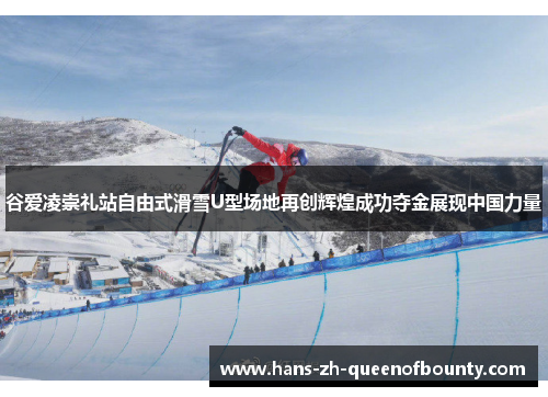 谷爱凌崇礼站自由式滑雪U型场地再创辉煌成功夺金展现中国力量