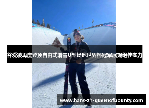 谷爱凌再度登顶自由式滑雪U型场地世界杯冠军展现绝佳实力