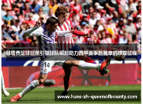 赫塔费足球巨星引领球队崛起助力西甲赛季新篇章的辉煌征程