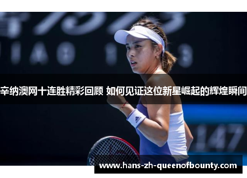 辛纳澳网十连胜精彩回顾 如何见证这位新星崛起的辉煌瞬间