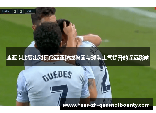 迪亚卡比复出对瓦伦西亚防线稳固与球队士气提升的深远影响 迪亚卡比复出对瓦伦西亚防线稳固与球队士气提升的深远影响