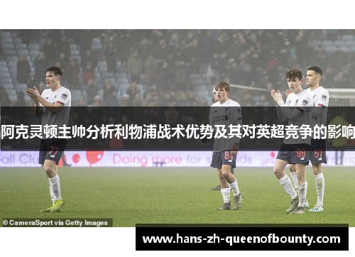 阿克灵顿主帅分析利物浦战术优势及其对英超竞争的影响