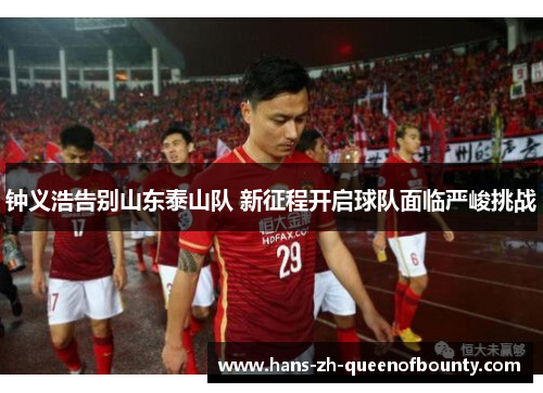 钟义浩告别山东泰山队 新征程开启球队面临严峻挑战 钟义浩告别山东泰山队 新征程开启球队面临严峻挑战