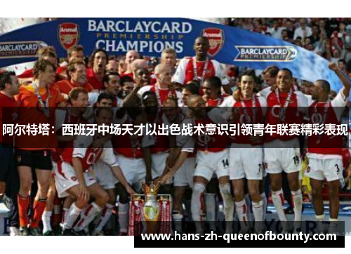 阿尔特塔：西班牙中场天才以出色战术意识引领青年联赛精彩表现