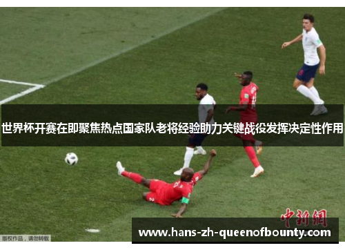 世界杯开赛在即聚焦热点国家队老将经验助力关键战役发挥决定性作用