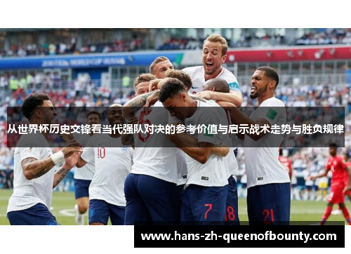 从世界杯历史交锋看当代强队对决的参考价值与启示战术走势与胜负规律 从世界杯历史交锋看当代强队对决的参考价值与启示战术走势与胜负规律