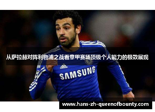 从萨拉赫对阵利物浦之战看意甲赛场顶级个人能力的极致展现