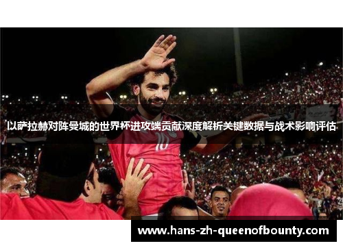 以萨拉赫对阵曼城的世界杯进攻端贡献深度解析关键数据与战术影响评估 以萨拉赫对阵曼城的世界杯进攻端贡献深度解析关键数据与战术影响评估