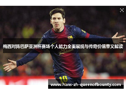 梅西对阵巴萨亚洲杯赛场个人能力全面展现与传奇价值意义解读