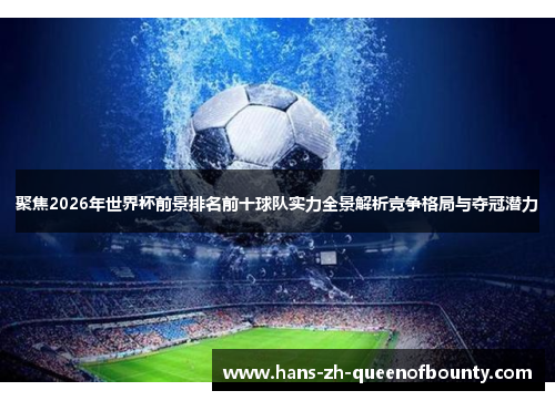 聚焦2026年世界杯前景排名前十球队实力全景解析竞争格局与夺冠潜力