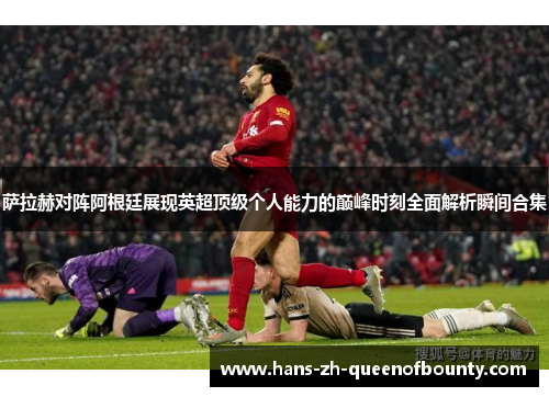 萨拉赫对阵阿根廷展现英超顶级个人能力的巅峰时刻全面解析瞬间合集