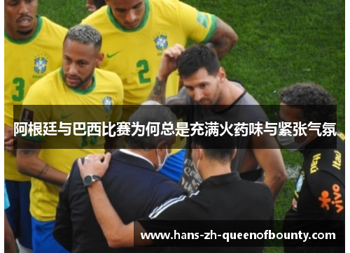 阿根廷与巴西比赛为何总是充满火药味与紧张气氛