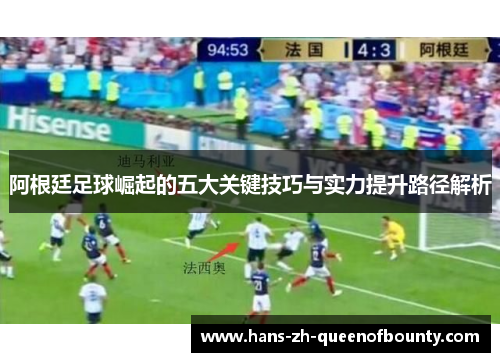 阿根廷足球崛起的五大关键技巧与实力提升路径解析 阿根廷足球崛起的五大关键技巧与实力提升路径解析
