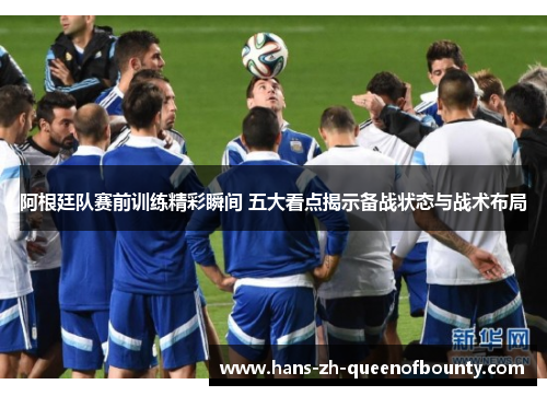 阿根廷队赛前训练精彩瞬间 五大看点揭示备战状态与战术布局 阿根廷队赛前训练精彩瞬间 五大看点揭示备战状态与战术布局