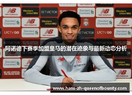 阿诺德下赛季加盟皇马的潜在迹象与最新动态分析 阿诺德下赛季加盟皇马的潜在迹象与最新动态分析