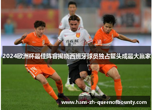 2024欧洲杯最佳阵容揭晓西班牙球员独占鳌头成最大赢家 2024欧洲杯最佳阵容揭晓西班牙球员独占鳌头成最大赢家
