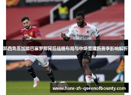 凯西免签加盟巴塞罗那背后战略布局与中场重建新赛季影响解析 凯西免签加盟巴塞罗那背后战略布局与中场重建新赛季影响解析