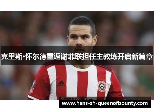 克里斯·怀尔德重返谢菲联担任主教练开启新篇章 克里斯·怀尔德重返谢菲联担任主教练开启新篇章