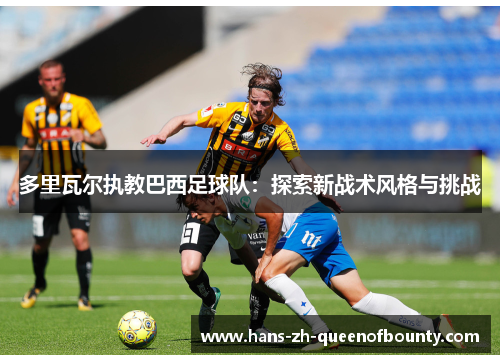 多里瓦尔执教巴西足球队：探索新战术风格与挑战