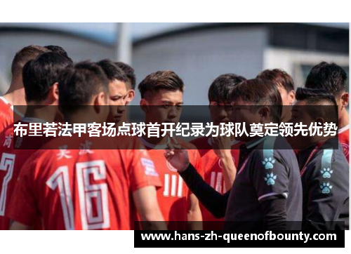 布里若法甲客场点球首开纪录为球队奠定领先优势 布里若法甲客场点球首开纪录为球队奠定领先优势