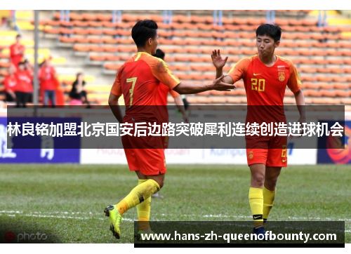 林良铭加盟北京国安后边路突破犀利连续创造进球机会 林良铭加盟北京国安后边路突破犀利连续创造进球机会