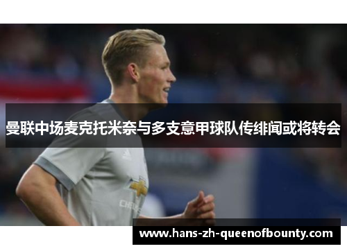 曼联中场麦克托米奈与多支意甲球队传绯闻或将转会 曼联中场麦克托米奈与多支意甲球队传绯闻或将转会