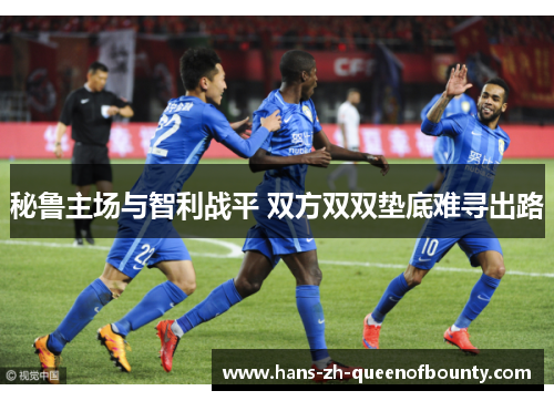 秘鲁主场与智利战平 双方双双垫底难寻出路 秘鲁主场与智利战平 双方双双垫底难寻出路