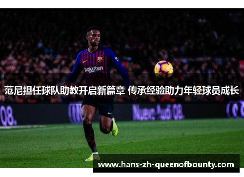 范尼担任球队助教开启新篇章 传承经验助力年轻球员成长