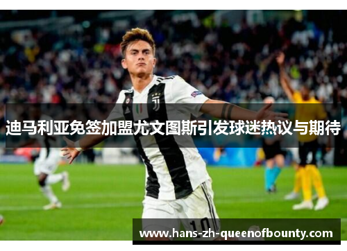 迪马利亚免签加盟尤文图斯引发球迷热议与期待